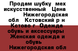 Продам шубку, мех искусственный › Цена ­ 15 000 - Нижегородская обл., Кстовский р-н, Кстово г. Одежда, обувь и аксессуары » Женская одежда и обувь   . Нижегородская обл.